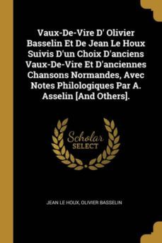 vaux-de-vire d olivier basselin et de jean le houx suivis dun choix danciens vaux-de-vire et danciennes chansons normandes, avec notes philologiques par a. asselin [and others].-9780274065509