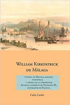 william kirkpatrick de malaga: consul en malaga, afanoso industrial y abuelo de la emperatriz eugenia, consorte de        napoleon iii, emperador de francia-colin carlin-9781845301309