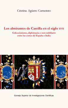 los almirantes de castilla en el siglo xvii : coleccionismo, diplomacia y ocio nobiliario entre las cortes de españa e italia (ebook)-cristina agüero carnerero-9788400111809