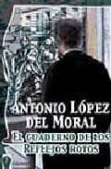 el cuaderno de los reflejos rotos-antonio lopez del moral-9788496115309