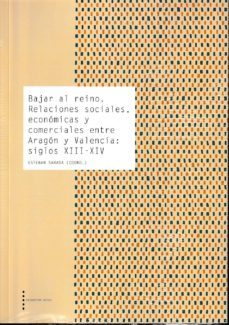 bajar al reino. relaciones sociales, economicas y comerciales ent re aragon y valencia: siglos xiii-xiv-esteban sarasa-9788499114309