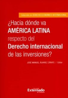 ¿hacia donde va america latina respecto del derecho internacional de las inversiones? (ebook)-alvarez zarate jose manuel-9789587724509