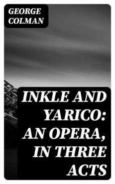 inkle and yarico: an opera, in three acts (ebook)-george colman-8596547371519