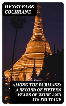 among the burmans: a record of fifteen years of work and its fruitage (ebook)-henry park cochrane-8596547384519
