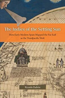 the indies of the setting sun: how early modern spain mapped the far east as the transpacific west-ricardo padron-9780226820019