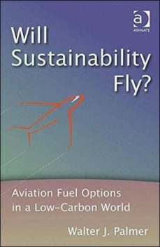 will sustainability fly?: aviation fuel options in a low-carbon world-walter j. palmer-9781409430919