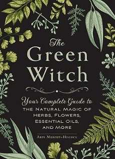 the green witch : your complete guide to the natural magic of herbs, flowers, essential oils, and more-arin murphy-hiscock-9781507204719