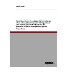 conditions for an airport operator to make use of an advanced sur face movement guidance and control systema (a-smgcs) for the provision of apron manage-sascha hissler-9783640852819