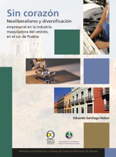 sin corazon: neoliberalismo y diversificacion empresarial en la industria maquiladora del vestido, en el sur de puebla (ebook)-eduardo santiago nabor-9786075904719