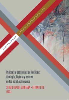 politicas y estrategias de la critica: ideologia, historia y acto res de los estudios literarios-sergio ugalde quintana-9788484899419