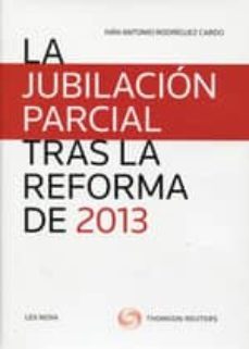 la jubilacion parcial tras la reforma de 2013-ivan antonio rodriguez cardo-9788498985719