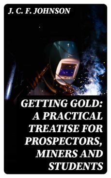 getting gold: a practical treatise for prospectors, miners and students (ebook)-8596547158929