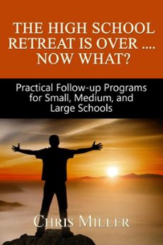 the high school retreat is over- now what? practical follow-up programs for small, medium, and large schools (ebook)-chris miller-9781005005429