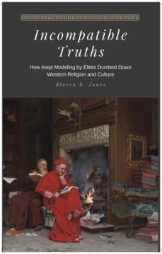 incompatible truths - how inept modeling by elites subverted western religion and culture-steven s. jones-9781393529729