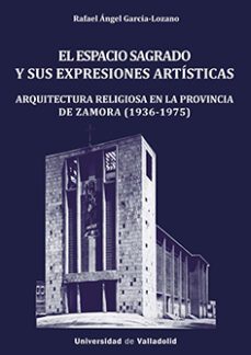el espacio sagrado y sus expresiones artisticas. arquitectura religiosa en la provincia de zamora (1936-1975)-rafael angel garcia lozano-9788413202129