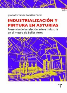industrializacion y pintura en asturias: presencia de la relacion arte e industria en el museo de bellas artes-ignacio fernando gonzalez martin-9788418105029