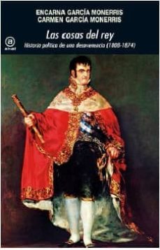 las cosas del rey: historia politica de una desavenencia (1808 - 1874)-encarna garcia monerris-carmen garcia monerris-9788446042129