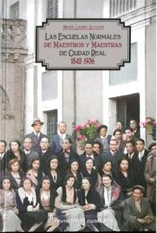las escuelas normales de maestros y maestras de ciudad real, 1842 -1936-miguel lacruz alcocer-9788477893929