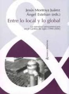entre lo local y lo global: la narrativa latinoamericana en el ca mbio de siglo (1990-2006)-jesus montoya juarez-9788484893929