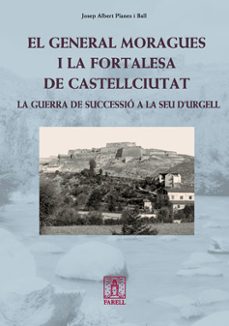 el general moragues i la fortalesa de castellciutat: la guerra de successio a la seu d urgell-josep albert planes ball-9788492811229