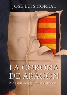la corona de aragon: manipulacion, mito e historia-jose luis corral-9788494158629