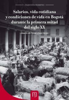 salarios, vida cotidiana y condiciones de vida en bogotá durante la primera mitad del siglo xx (ebook)-maria del pilar lopez uribe-9789586957229