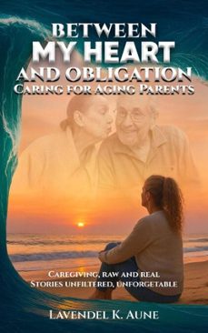 between my heart and obligation caring for aging parents: caregiving, raw and real stories  unfiltered, unforgiving, (ebook)-lavendel k. aune-9798272196729