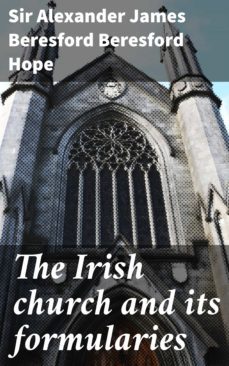 the irish church and its formularies (ebook)-sir alexander james beresford beresford hope-4064066063139