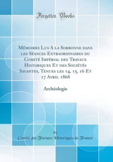 memoires lus a la sorbonne dans les seances extraordinaires du comite imperial des travaux historiques et des societes savantes, tenues les 14, 15, 16 et 17 avril 1868-9780260311139