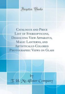 catalogue and price list of stereopticons, dissolving view apparatus, magic lanterns, and artistically-colored photographic views on glass (classic reprint)-9780265443439