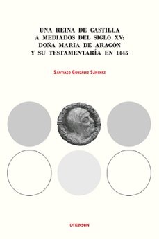 una reina de castilla a mediados del siglo xv. doña maria de aragon y su testamentaria en 1445-santiago gonzalez sanchez-9788410708839