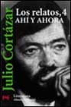 los relatos, 4: ahi y ahora-julio cortazar-9788420640839