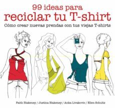 99 ideas para reciclar tu t-shirt: como crear nuevas prendas con tus viejas t-shirts-faith blakeney-justina blakeney-9788425229039
