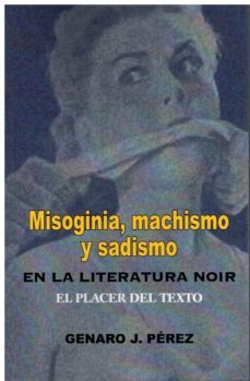 misoginia, machismo y sadismo en la literatura noir. el placer del texto.-genaro perez-9788472743939