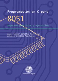 programacion en c para 8051: aspectos practicos y ejercicios-angel gaspar gonzalez rodriguez-antonio gonzalez rodriguez-9788484395539