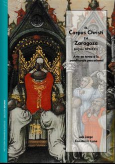 el corpus christi en zaragoza (siglos xiv-xvi): arte en torno a la paraliturgia procesal-luis jorge constante luna-9788499115139