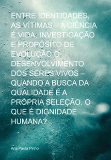 entre identidades, as vitimas  a ciencia e vida, investigaço e proposito de evoluço o desenvolvimento dos seres vivos  quando a busca da qualidade e a propria  seleço.  o que e dignidade humana? (ebook)-ana paula pinho-3410008516149