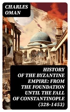 history of the byzantine empire: from the foundation until the fall of constantinople (328-1453) (ebook)-charles oman-8596547763949