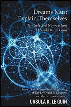 dreams must explain themselves: the selected now-fiction of urslula k. le guin-9781473205949