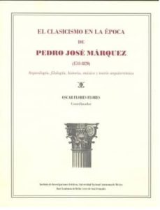 el clasicismo en la epoca de pedro jose marquez: arqueologia, filologia, historia, musica y teoria arquitectonica-oscar flores flores-9786070239649