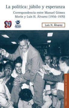 la politica: jubilo y esperanza: correspondencia entre manuel gomez morin y luis h. alvarez (1956-1970)-luis h. alvarez-9786071619549