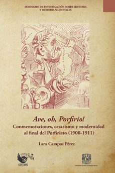 ave, oh, porfirio! conmemoraciones, cesarismo y modernidad al final del porfiriato (1900-1911) (ebook)-lara campos perez-9786073085649