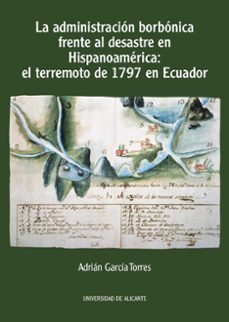 la administracion borbonica frente al desastre en hispanoamerica: el terremoto de 1797 en ecuador-adrian garcia torres-9788413021249