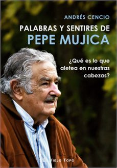 palabras y sentires de pepe mujica: ¿que es lo que aletea en nuestras cabezas?-andres cencio-9788417700249