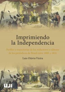 imprimiendo la independencia. perfiles y trayectorias de los redactores y editores de los periodicos de brasil entre 1808 y   1808 y 1831-luis otavio vieira-9788418951749