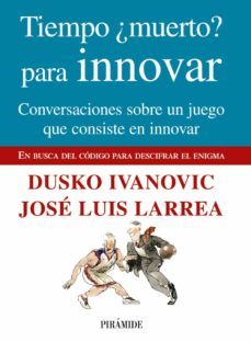 tiempo ¿muerto? para innovar: conversaciones sobre un juego que c onsiste en innovar: en busca del codigo para descifrar el enigma-dusko ivanovic-jose luis larrea-9788436824049