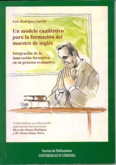 un modelo cualitativo para la formacion del maestro de ingles: in tegracion de la innovacion formativa en su proceso evaluativo-luis rodriguez garcia-9788478015849