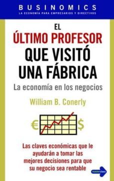 el ultimo profesor que visito una fabrica: la economia en los neg ocios-william b. conelly-9788479279349