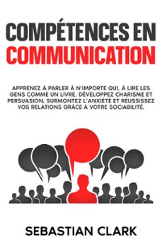 compétences en communication: apprenez à parler à n’importe qui, à lire les gens comme un livre, développez charisme et persuasion, surmontez l’anxiété et réussissez vos relations grâce à votre sociabilité.-9789925381449