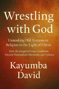 wrestling with god  unmasking old testament religion in the light of christ how the gospel of grace confronts ancient nationalism, patriarchy, and violence (ebook)-kayumba david-9798231518449